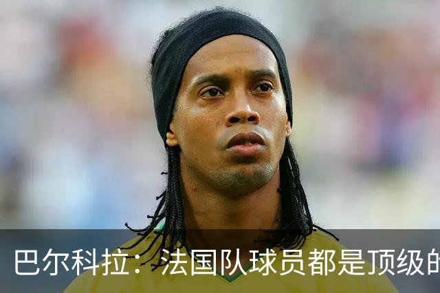 巴尔科拉：法国队球员都是顶级的，每个人拿到球都能制造威胁