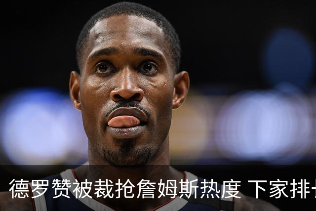 德罗赞被裁抢詹姆斯热度 下家排长队首选猛龙马刺？