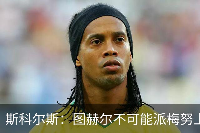 斯科尔斯：图赫尔不可能派梅努上场，他现在成了典型的英格兰教练