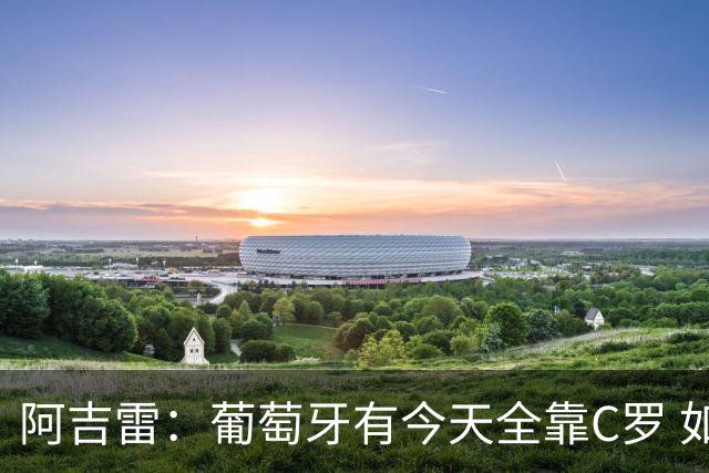 阿吉雷：葡萄牙有今天全靠C罗 如果球都传不到脚下，他能怎么办？