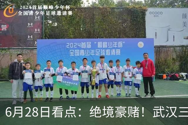 6月28日看点：绝境豪赌！武汉三镇租来三位前国脚，这支降级队真能起死回生？